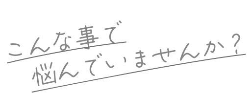 こんな事で悩んでいませんか？